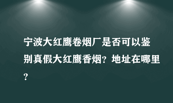 宁波大红鹰卷烟厂是否可以鉴别真假大红鹰香烟？地址在哪里？