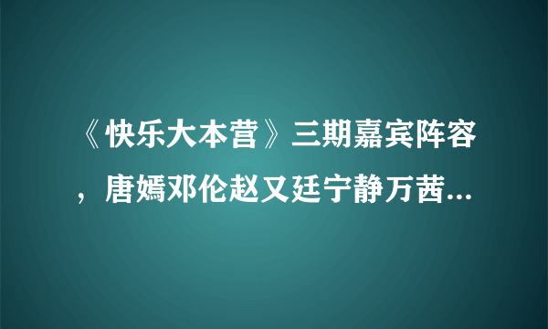 《快乐大本营》三期嘉宾阵容，唐嫣邓伦赵又廷宁静万茜张雨绮加盟