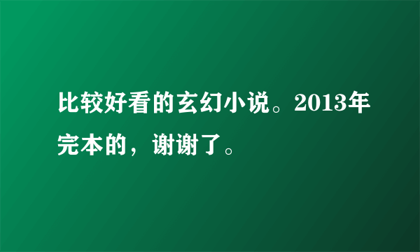 比较好看的玄幻小说。2013年完本的，谢谢了。