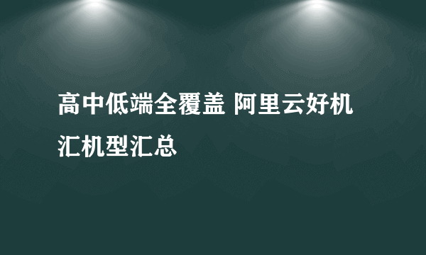 高中低端全覆盖 阿里云好机汇机型汇总