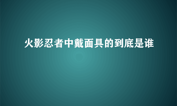 火影忍者中戴面具的到底是谁