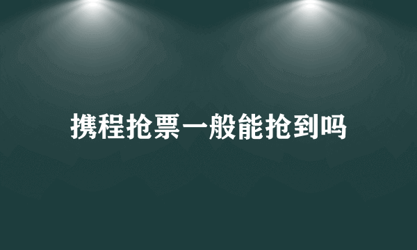 携程抢票一般能抢到吗