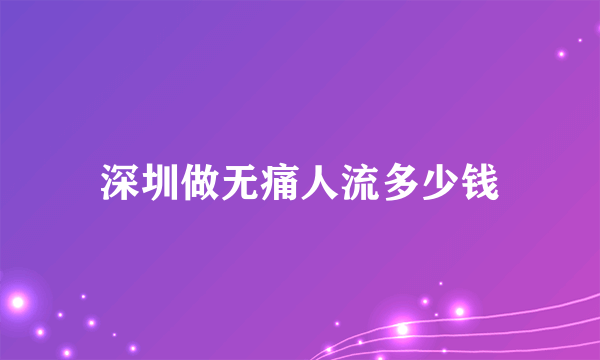 深圳做无痛人流多少钱