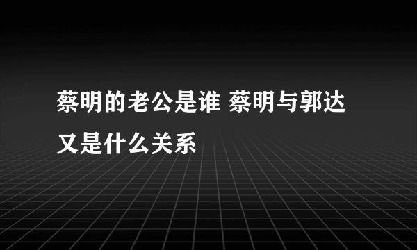 蔡明的老公是谁 蔡明与郭达又是什么关系