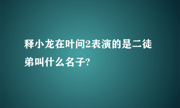 释小龙在叶问2表演的是二徒弟叫什么名子?