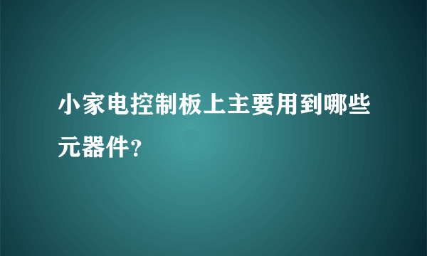 小家电控制板上主要用到哪些元器件？