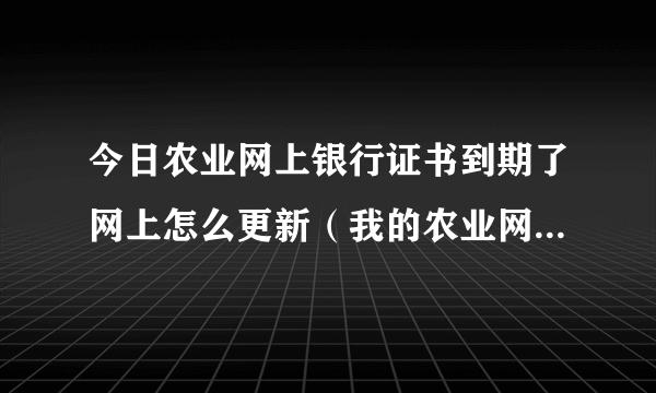 今日农业网上银行证书到期了网上怎么更新（我的农业网上银行证书过期了，怎么办啊！）