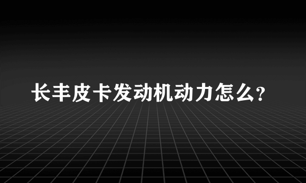 长丰皮卡发动机动力怎么？