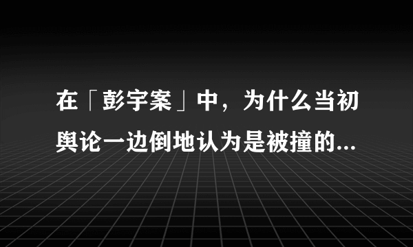 在「彭宇案」中，为什么当初舆论一边倒地认为是被撞的人在「讹人」？