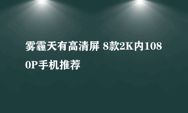 雾霾天有高清屏 8款2K内1080P手机推荐