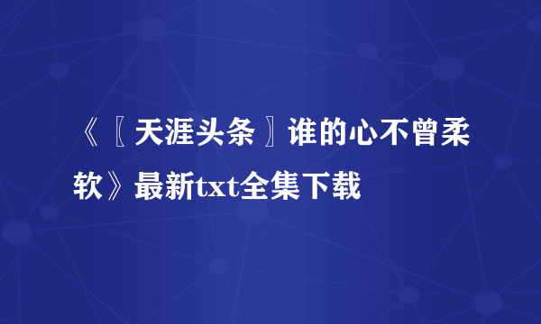 《〖天涯头条〗谁的心不曾柔软》最新txt全集下载