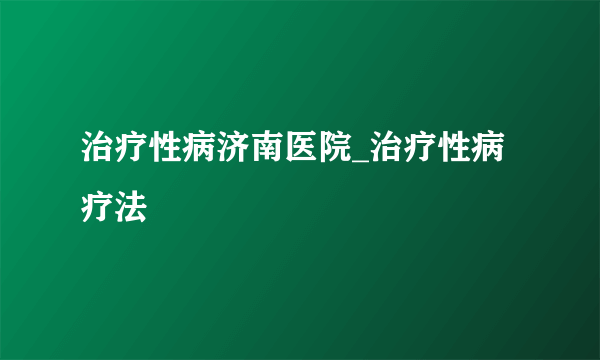 治疗性病济南医院_治疗性病疗法