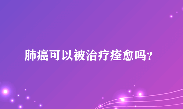 肺癌可以被治疗痊愈吗？