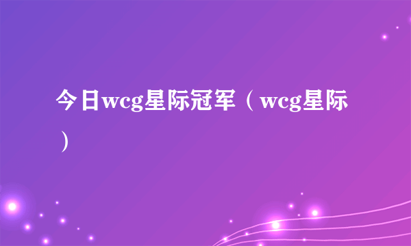 今日wcg星际冠军（wcg星际）