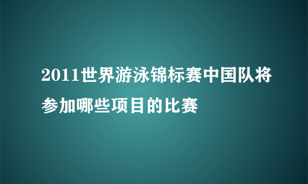 2011世界游泳锦标赛中国队将参加哪些项目的比赛