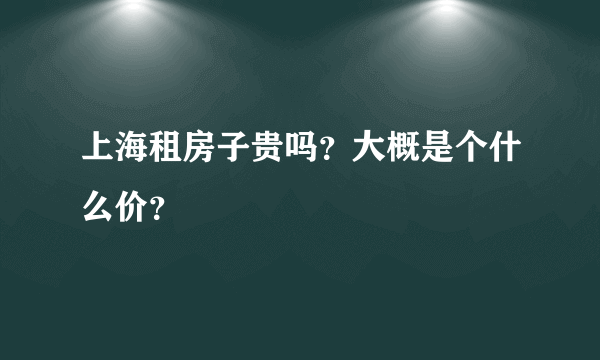 上海租房子贵吗？大概是个什么价？