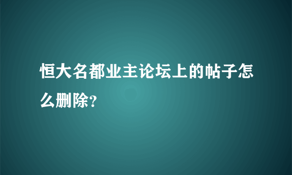 恒大名都业主论坛上的帖子怎么删除？