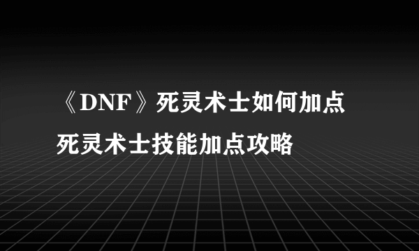 《DNF》死灵术士如何加点 死灵术士技能加点攻略