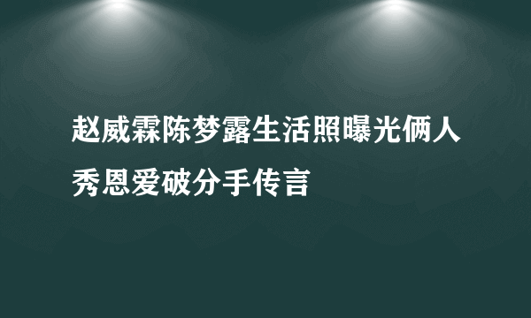 赵威霖陈梦露生活照曝光俩人秀恩爱破分手传言