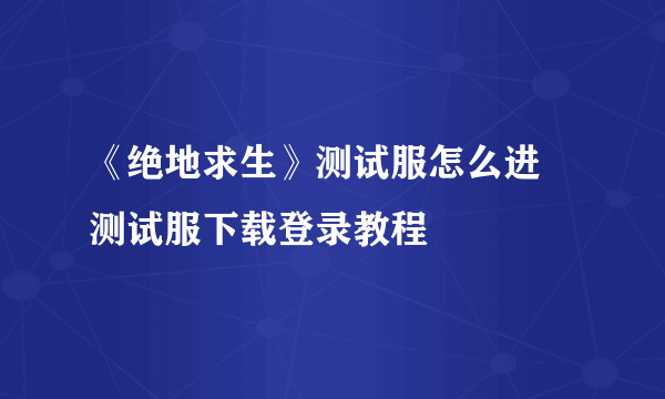 《绝地求生》测试服怎么进 测试服下载登录教程