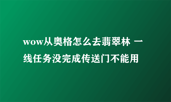 wow从奥格怎么去翡翠林 一线任务没完成传送门不能用