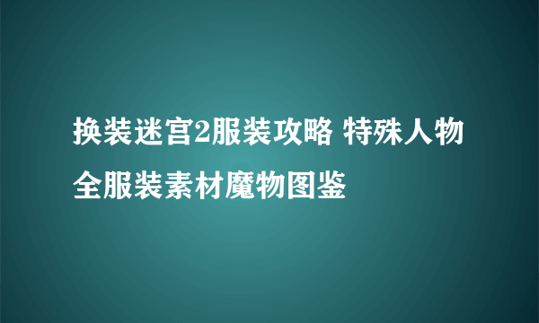 换装迷宫2服装攻略 特殊人物全服装素材魔物图鉴