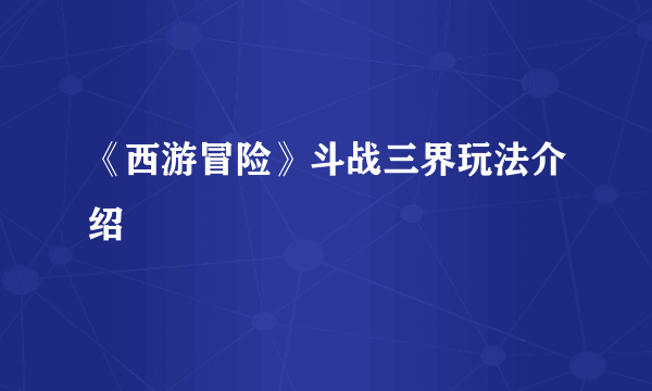 《西游冒险》斗战三界玩法介绍