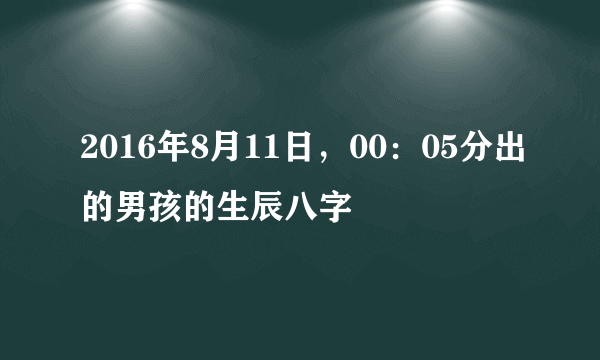 2016年8月11日，00：05分出的男孩的生辰八字