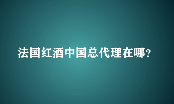 法国红酒中国总代理在哪？