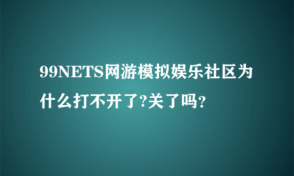 99NETS网游模拟娱乐社区为什么打不开了?关了吗？