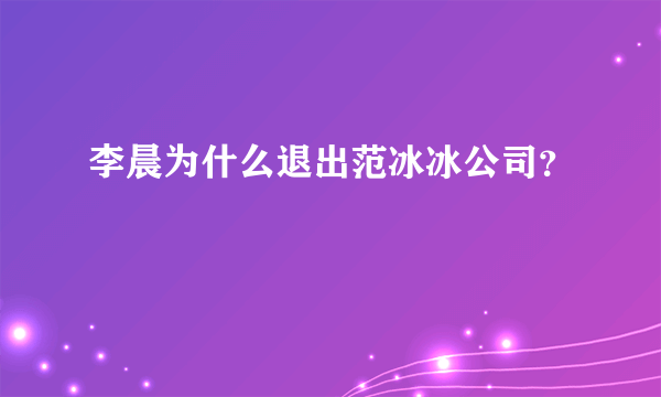 李晨为什么退出范冰冰公司？