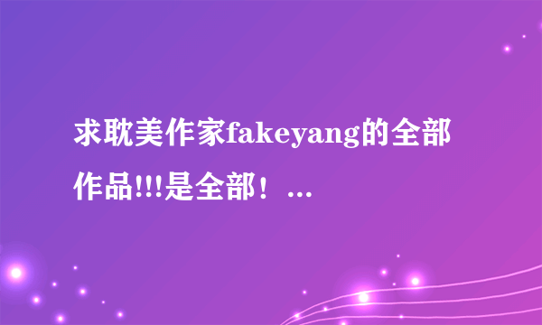 求耽美作家fakeyang的全部作品!!!是全部！！！（别名飞扬、绮丝……）