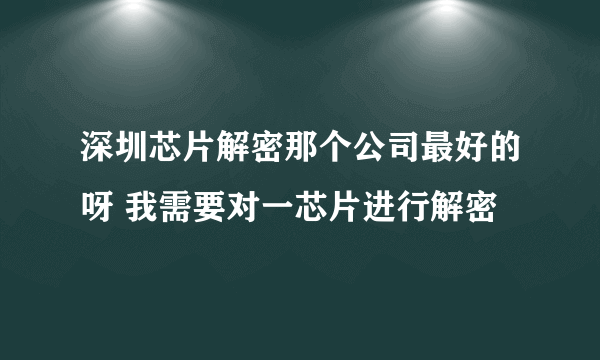 深圳芯片解密那个公司最好的呀 我需要对一芯片进行解密