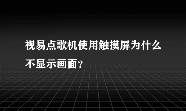 视易点歌机使用触摸屏为什么不显示画面？