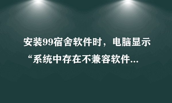 安装99宿舍软件时，电脑显示“系统中存在不兼容软件，无法继续”怎么办？