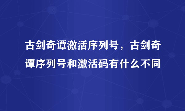 古剑奇谭激活序列号，古剑奇谭序列号和激活码有什么不同