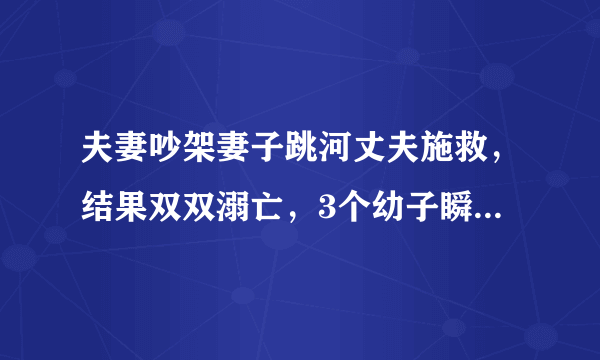 夫妻吵架妻子跳河丈夫施救，结果双双溺亡，3个幼子瞬间没了爹娘如何生存？