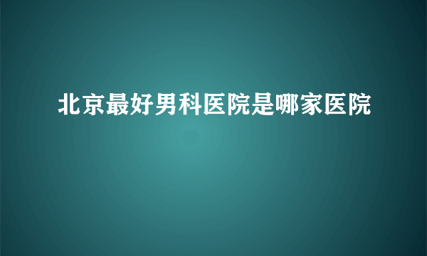 北京最好男科医院是哪家医院