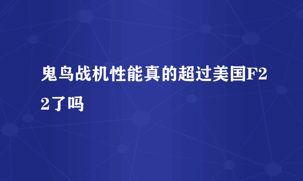 鬼鸟战机性能真的超过美国F22了吗