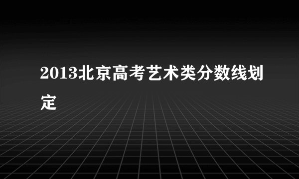 2013北京高考艺术类分数线划定