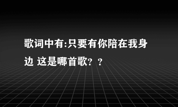 歌词中有:只要有你陪在我身边 这是哪首歌？？