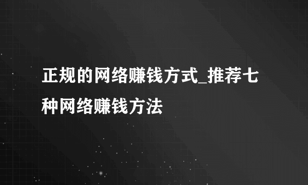 正规的网络赚钱方式_推荐七种网络赚钱方法