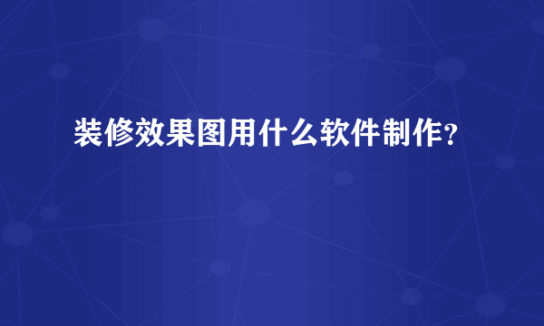 装修效果图用什么软件制作？