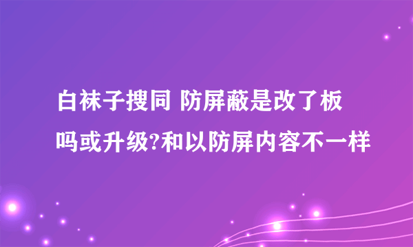 白袜子搜同 防屏蔽是改了板吗或升级?和以防屏内容不一样