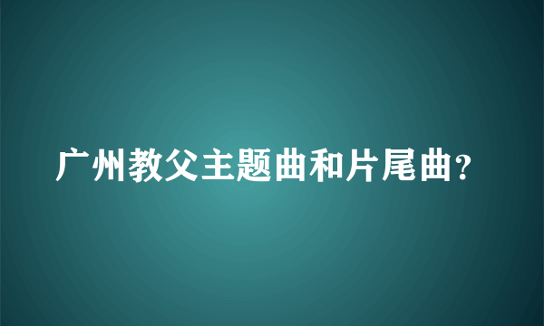 广州教父主题曲和片尾曲？