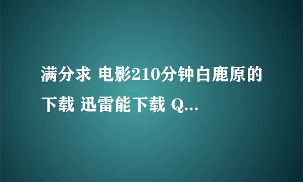 满分求 电影210分钟白鹿原的下载 迅雷能下载 QVOD的地址也可以 150分钟的就别发了