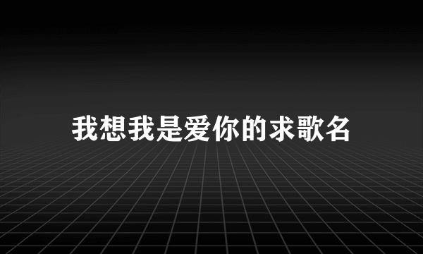 我想我是爱你的求歌名