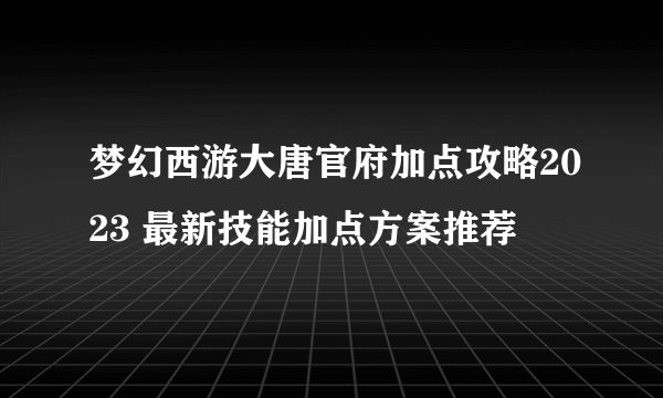 梦幻西游大唐官府加点攻略2023 最新技能加点方案推荐