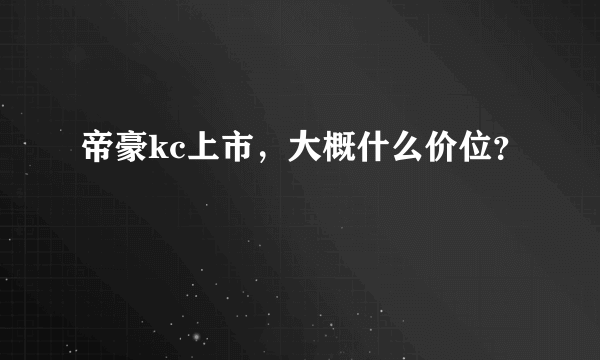 帝豪kc上市，大概什么价位？