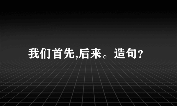 我们首先,后来。造句？